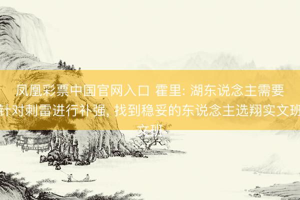 凤凰彩票中国官网入口 霍里: 湖东说念主需要针对刺雷进行补强， 找到稳妥的东说念主选翔实文班
