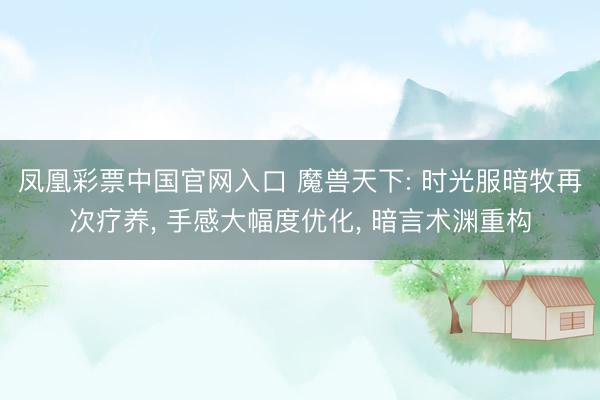 凤凰彩票中国官网入口 魔兽天下: 时光服暗牧再次疗养， 手感大幅度优化， 暗言术渊重构