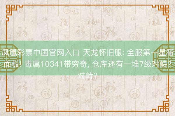 凤凰彩票中国官网入口 天龙怀旧服: 全服第一星宿面板! 毒属10341带穷奇, 仓库还有一堆7级对峙?