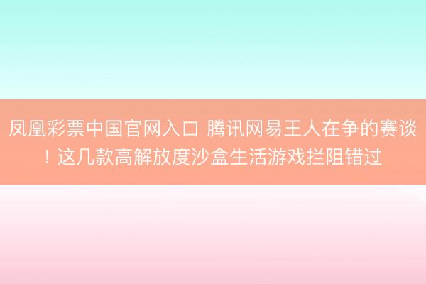 凤凰彩票中国官网入口 腾讯网易王人在争的赛谈! 这几款高解放度沙盒生活游戏拦阻错过