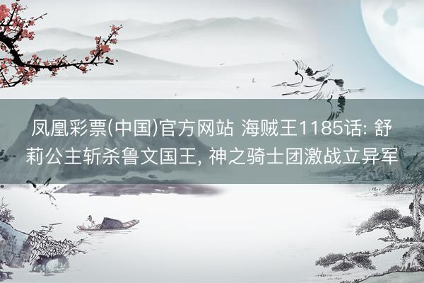 凤凰彩票(中国)官方网站 海贼王1185话: 舒莉公主斩杀鲁文国王, 神之骑士团激战立异军