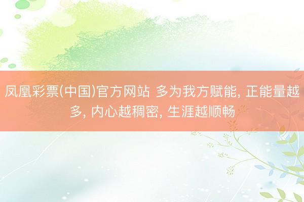 凤凰彩票(中国)官方网站 多为我方赋能， 正能量越多， 内心越稠密， 生涯越顺畅
