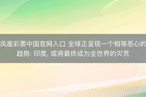 凤凰彩票中国官网入口 全球正呈现一个相等恶心的趋势: 印度， 或将最终成为全世界的灾荒