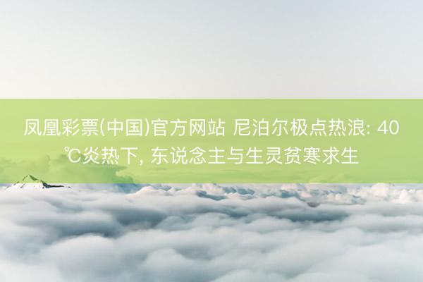 凤凰彩票(中国)官方网站 尼泊尔极点热浪: 40℃炎热下， 东说念主与生灵贫寒求生