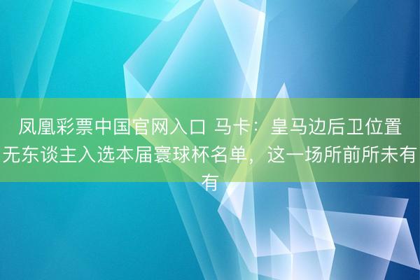 凤凰彩票中国官网入口 马卡:皇马边后卫位置无东谈主入选本届寰球杯名单,这一场所前所未有