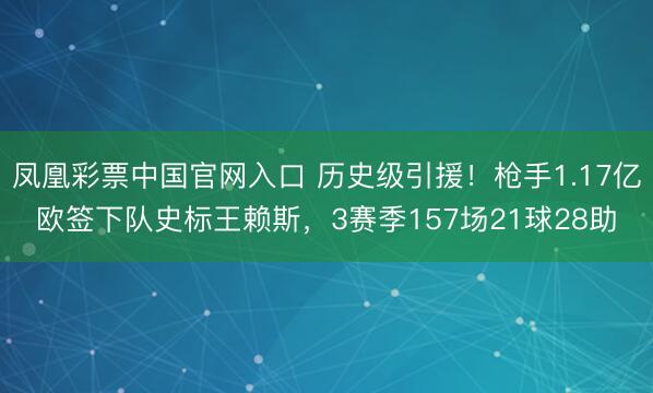 凤凰彩票中国官网入口 历史级引援!枪手1.17亿欧签下队史标王赖斯,3赛季157场21球28助