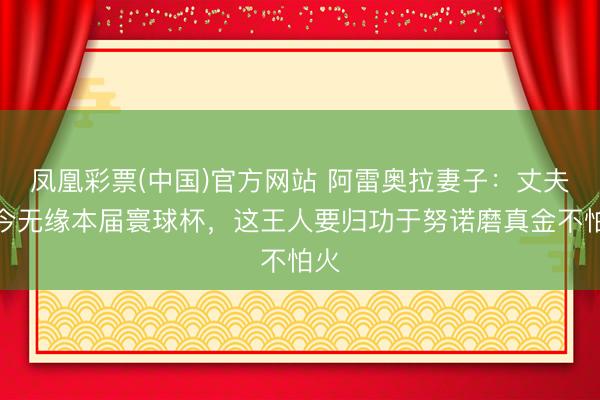 凤凰彩票(中国)官方网站 阿雷奥拉妻子：丈夫如今无缘本届寰球杯，这王人要归功于努诺磨真金不怕火