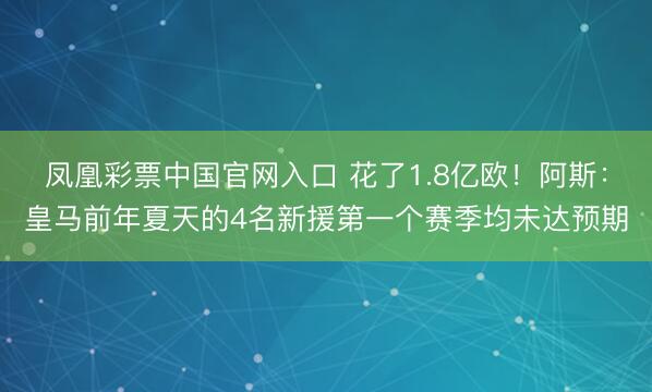 凤凰彩票中国官网入口 花了1.8亿欧！阿斯：皇马前年夏天的4名新援第一个赛季均未达预期