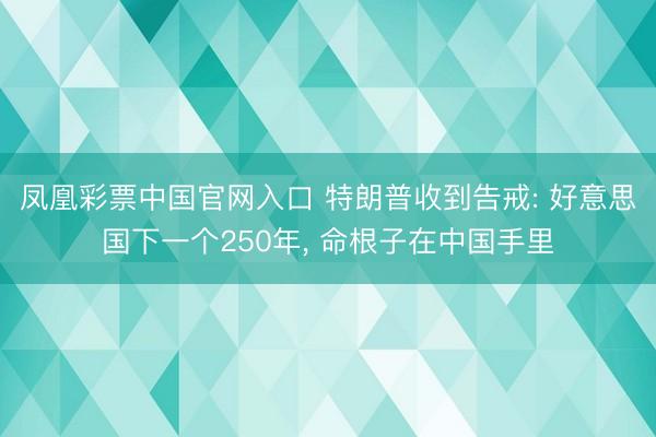 凤凰彩票中国官网入口 特朗普收到告戒: 好意思国下一个250年， 命根子在中国手里