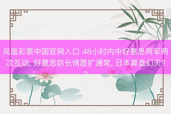 凤凰彩票中国官网入口 48小时内中好意思两军两次互动， 好意思防长情愿扩通常， 日本算盘幻灭?