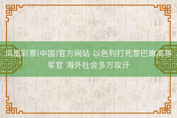 凤凰彩票(中国)官方网站 以色列打死黎巴嫩高等军