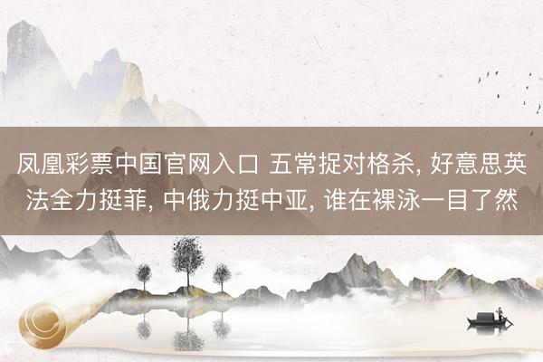 凤凰彩票中国官网入口 五常捉对格杀， 好意思英法全力挺菲， 中俄力挺中亚， 谁在裸泳一目了然