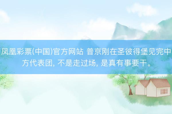凤凰彩票(中国)官方网站 普京刚在圣彼得堡见完中方代表团, 
