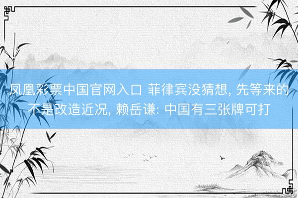 凤凰彩票中国官网入口 菲律宾没猜想, 先等来的不是改造近况, 赖岳谦: 中国有三张牌可打