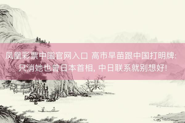 凤凰彩票中国官网入口 高市早苗跟中国打明牌: 只消她也曾日本首相, 中日联系就别想好!