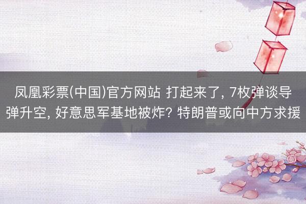 凤凰彩票(中国)官方网站 打起来了， 7枚弹谈导弹升空， 好意思军基地被炸? 特朗普或向中方求援