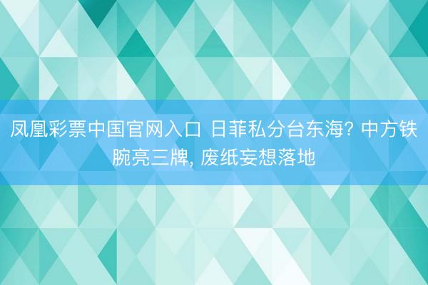 凤凰彩票中国官网入口 日菲私分台东海? 中方铁腕亮三牌, 废纸妄想落地