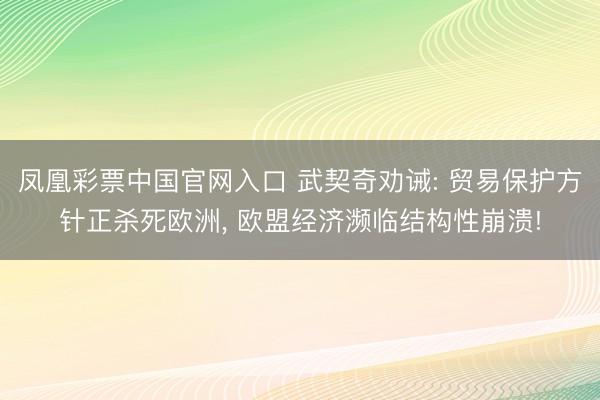 凤凰彩票中国官网入口 武契奇劝诫: 贸易保护方针正杀死欧洲， 欧盟经济濒临结构性崩溃!