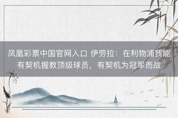 凤凰彩票中国官网入口 伊劳拉:在利物浦我能有契机握教顶级球员,有契机为冠军而战