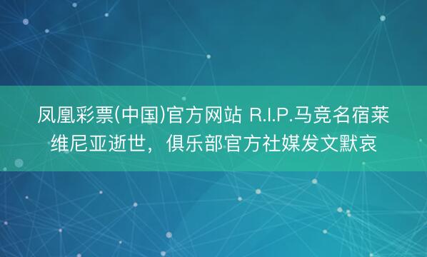 凤凰彩票(中国)官方网站 R.I.P.马竞名宿莱维尼亚逝世，俱乐部官方社媒发文默哀