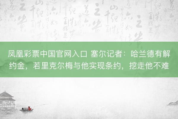 凤凰彩票中国官网入口 塞尔记者：哈兰德有解约金，若里克尔梅与他实现条约，挖走他不难