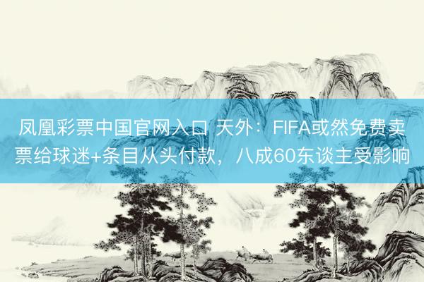 凤凰彩票中国官网入口 天外:FIFA或然免费卖票给球迷+条目从头付款,八成60东谈主受影响