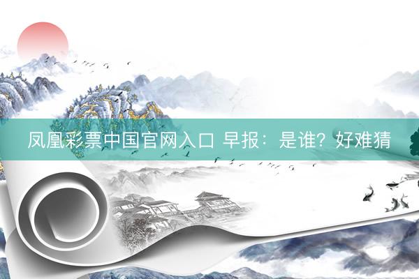 凤凰彩票中国官网入口 早报：是谁？好难猜