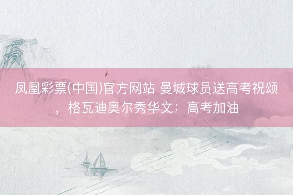 凤凰彩票(中国)官方网站 曼城球员送高考祝颂,格瓦迪奥尔秀华文:高考加油