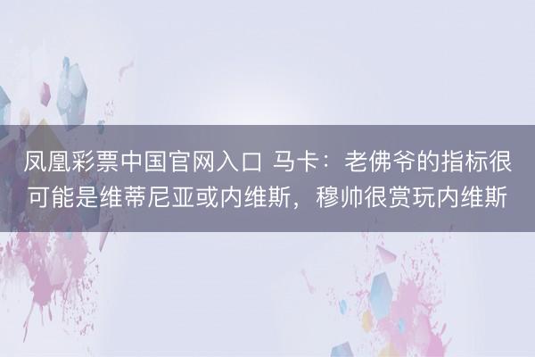 凤凰彩票中国官网入口 马卡:老佛爷的指标很可能是维蒂尼亚或内维斯,穆帅很赏玩内维斯