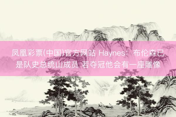 凤凰彩票(中国)官方网站 Haynes:布伦森已是队史总统山成员 若夺冠他会有一座雕像