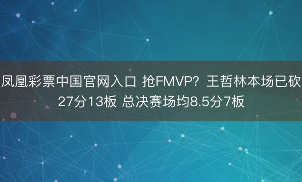 凤凰彩票中国官网入口 抢FMVP？王哲林本场已砍27分13板 总决赛场均8.5分7板
