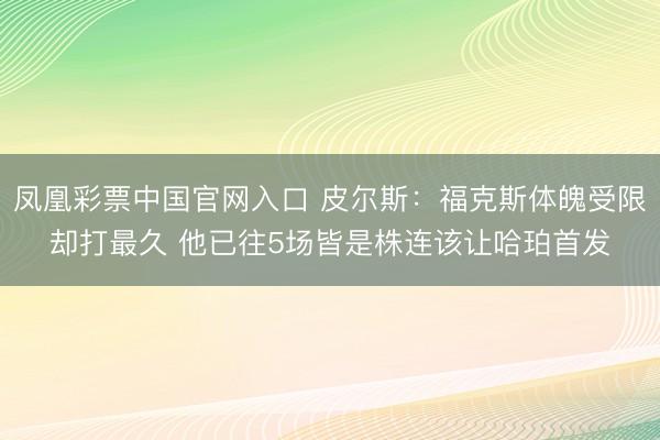 凤凰彩票中国官网入口 皮尔斯：福克斯体魄受限却打最久 他已往5场皆是株连该让哈珀首发