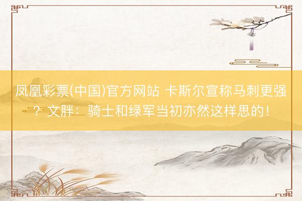 凤凰彩票(中国)官方网站 卡斯尔宣称马刺更强?文胖:骑士和绿军当初亦然这样思的!