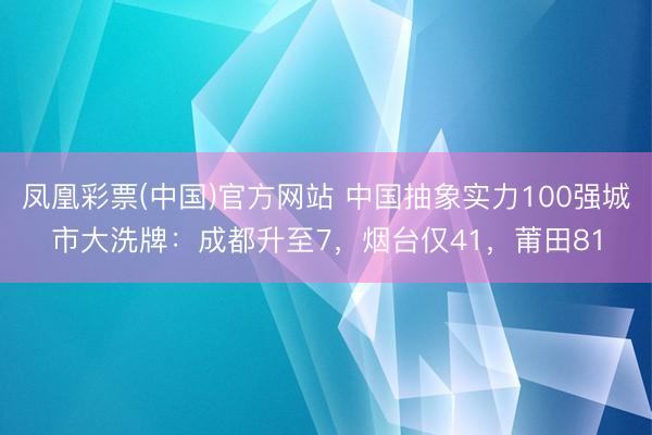 凤凰彩票(中国)官方网站 中国抽象实力100强城市大洗牌:成都升至7,烟台仅41,莆田81