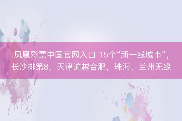 凤凰彩票中国官网入口 15个“新一线城市”,长沙排第8,天津逾越合肥,珠海、兰州无缘