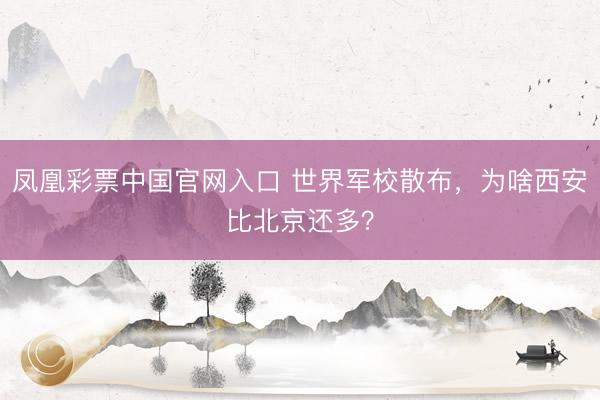 凤凰彩票中国官网入口 世界军校散布，为啥西安比北京还多？