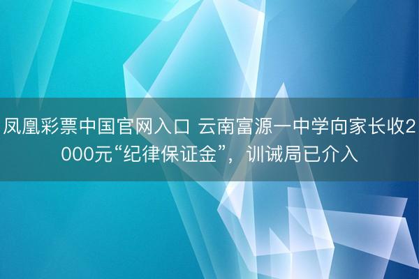 凤凰彩票中国官网入口 云南富源一中学向家长收2000元“纪律保证金”，训诫局已介入