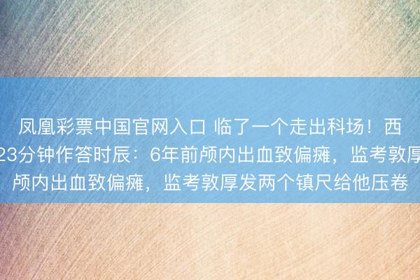 凤凰彩票中国官网入口 临了一个走出科场！西安一考生物理科增多23分钟作答时辰：6年前颅内出血致偏瘫，监考敦厚发两个镇尺给他压卷
