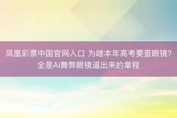 凤凰彩票中国官网入口 为啥本年高考要查眼镜?全是AI舞弊眼镜逼出来的章程