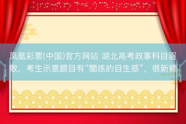 凤凰彩票(中国)官方网站 湖北高考政事科目驱散，考生示意题目有“闇练的目生感”，很新颖