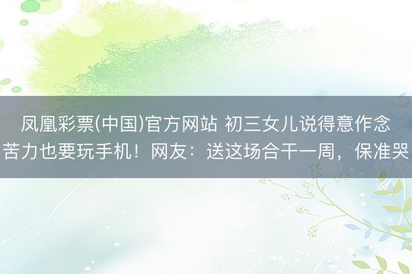 凤凰彩票(中国)官方网站 初三女儿说得意作念苦力也要玩手机!网友:送这场合干一周,保准哭