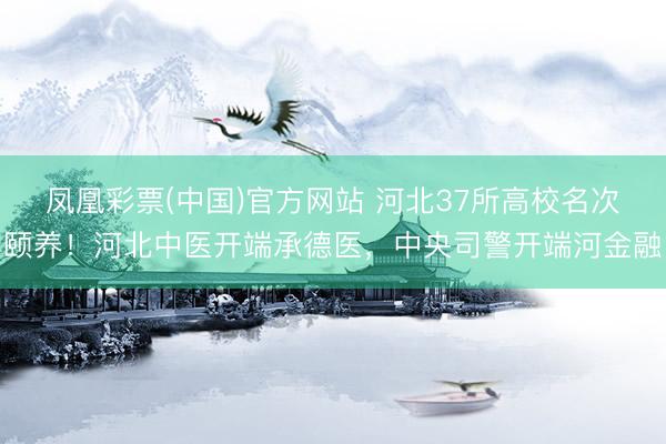 凤凰彩票(中国)官方网站 河北37所高校名次颐养！河北中医开端承德医，中央司警开端河金融