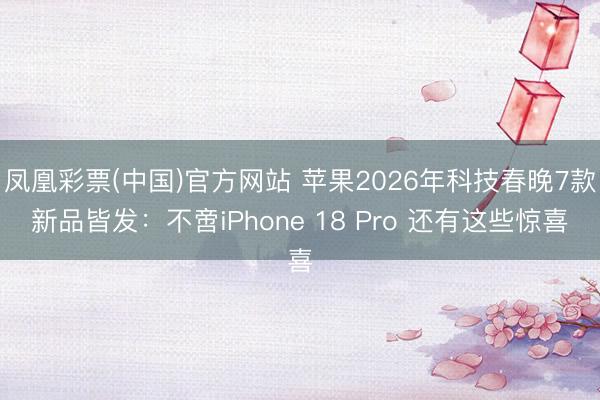 凤凰彩票(中国)官方网站 苹果2026年科技春晚7款新品皆发：不啻iPhone 18 Pro 还有这些惊喜