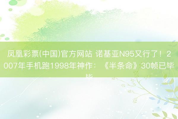 凤凰彩票(中国)官方网站 诺基亚N95又行了！2007年手机跑1998年神作：《半条命》30帧已毕