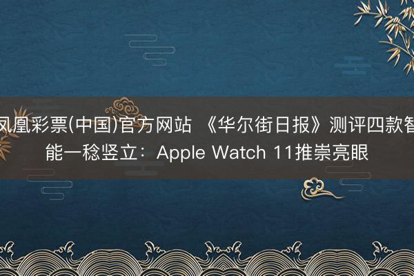 凤凰彩票(中国)官方网站 《华尔街日报》测评四款智能一稔竖立：Apple Watch 11推崇亮眼