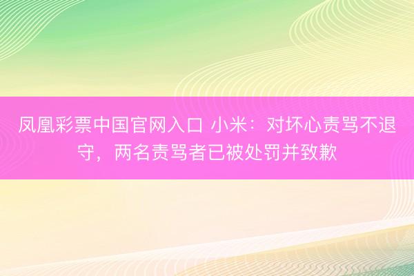 凤凰彩票中国官网入口 小米:对坏心责骂不退守,两名责骂者已被处罚并致歉