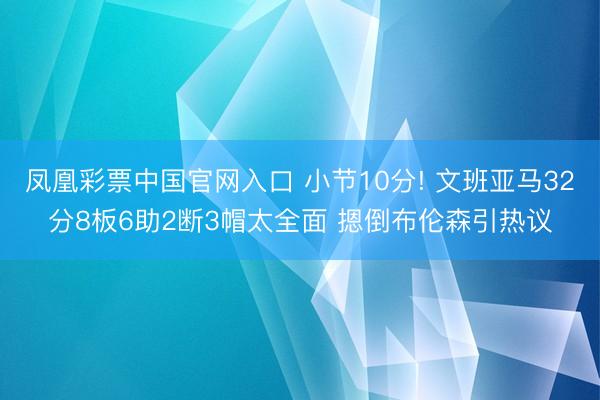 凤凰彩票中国官网入口 小节10分! 文班亚马32分8板6助2断3帽太全面 摁倒布伦森引热议