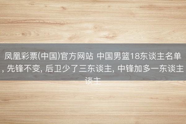 凤凰彩票(中国)官方网站 中国男篮18东谈主名单, 先锋不变, 后卫少了三东谈主, 中锋加多一东谈主