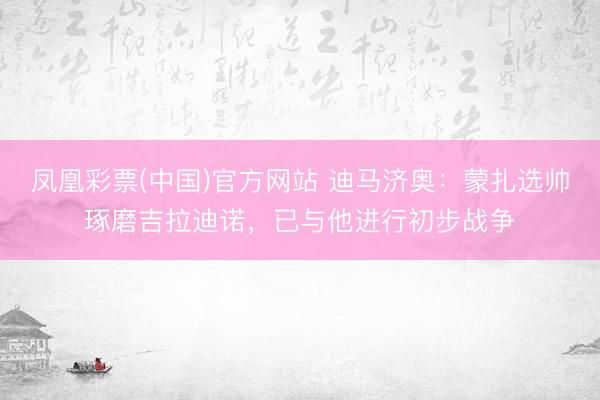 凤凰彩票(中国)官方网站 迪马济奥：蒙扎选帅琢磨吉拉迪诺，已与他进行初步战争