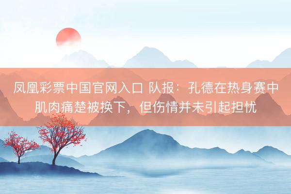 凤凰彩票中国官网入口 队报：孔德在热身赛中肌肉痛楚被换下，但伤情并未引起担忧